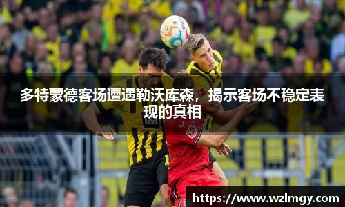 多特蒙德客场遭遇勒沃库森，揭示客场不稳定表现的真相
