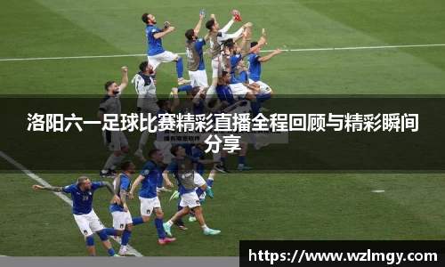 洛阳六一足球比赛精彩直播全程回顾与精彩瞬间分享