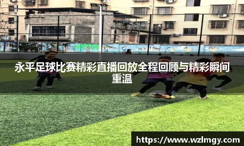 永平足球比赛精彩直播回放全程回顾与精彩瞬间重温