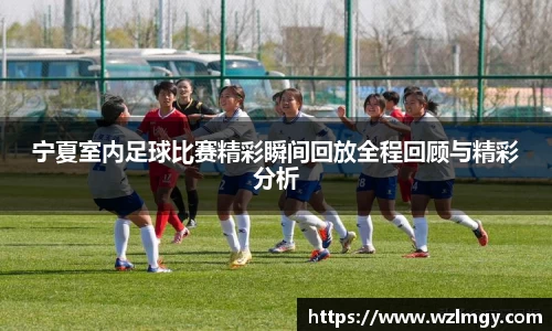 宁夏室内足球比赛精彩瞬间回放全程回顾与精彩分析