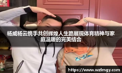 杨威杨云携手共创辉煌人生路展现体育精神与家庭温暖的完美结合