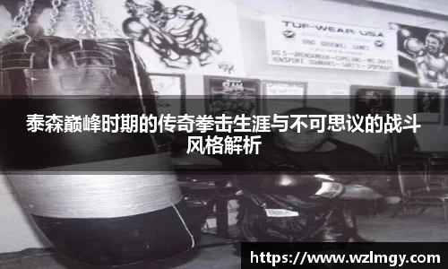 泰森巅峰时期的传奇拳击生涯与不可思议的战斗风格解析
