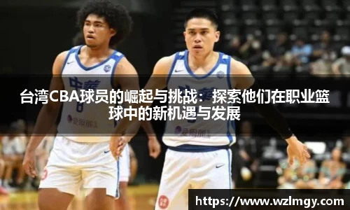 台湾CBA球员的崛起与挑战：探索他们在职业篮球中的新机遇与发展