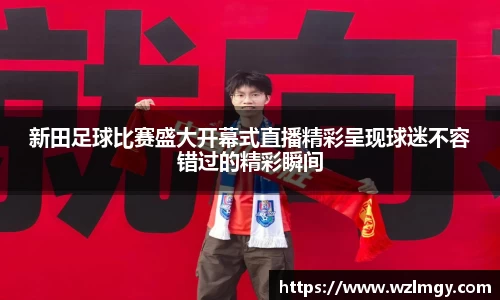 新田足球比赛盛大开幕式直播精彩呈现球迷不容错过的精彩瞬间