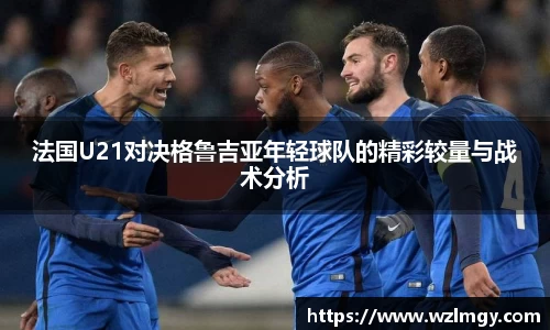 法国U21对决格鲁吉亚年轻球队的精彩较量与战术分析