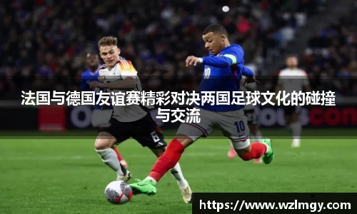 法国与德国友谊赛精彩对决两国足球文化的碰撞与交流