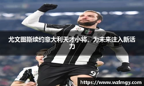 尤文图斯续约意大利天才小将，为未来注入新活力